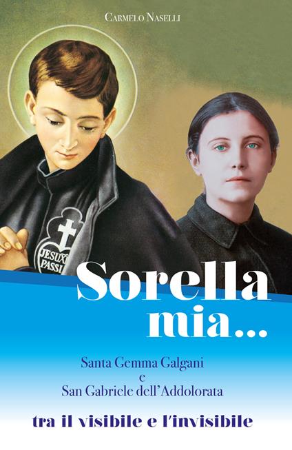 Sorella mia... Santa Gemma Galgani e san Gabriele dell'Addolorata. Tra visibile e invisibile - Carmelo A. Naselli - copertina