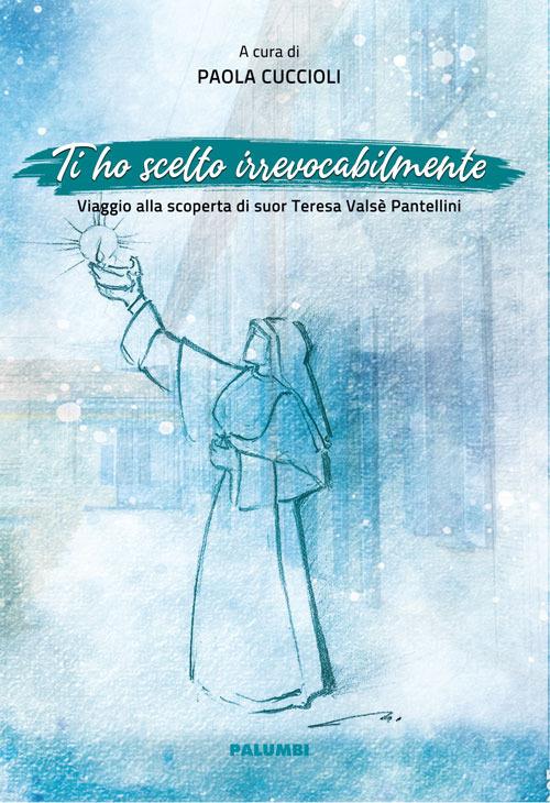 Ti ho scelto irrevocabilmente. Viaggio alla scoperta di suor Teresa Valsè Pantellini - copertina