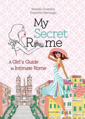 My secret Rome. A girl's guide to intimate Rome - Manola Costanzi,Domitilla Petriaggi - copertina
