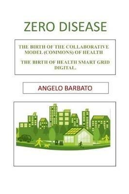 Zero disease. The birth of the collaborative model (Commons) of health. The birth of Health smart grid digital - Angelo Barbato - copertina