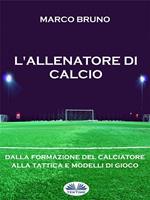 L' allenatore di calcio. Dalla formazione del calciatore alla tattica e modelli di gioco