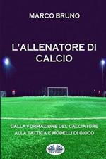 L' allenatore di calcio. Dalla formazione del calciatore alla tattica e modelli di gioco