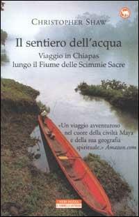Il sentiero dell'acqua. Viaggio in Chiapas lungo il Fiume delle Scimmie Sacre - Christopher Shaw - copertina