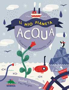 Libro Il mio pianeta. Acqua. Osserva, sperimenta, crea! Isabel Thomas