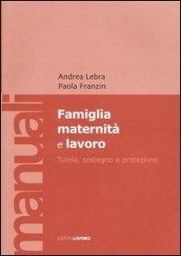 Famiglia maternità e lavoro. Tutela, sostegno e protezione - Andrea Lebra,Paola Franzin - copertina