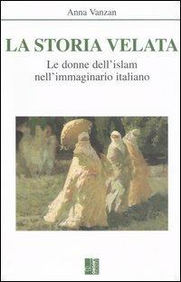 La storia velata. Le donne dell'Islam nell'immaginario italiano - Anna Vanzan - copertina