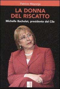 La donna del riscatto. Michelle Bachelet, presidente del Cile - Patricia Mayorga - copertina