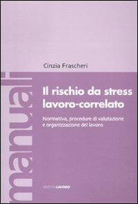 Il rischio da stress lavoro-correlato. Normativa, procedure di valutazione e organizzazione del lavoro - Cinzia Frascheri - copertina