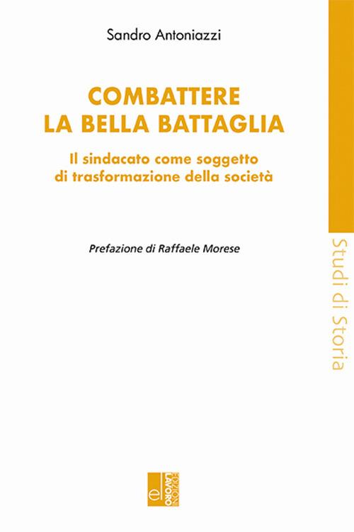 Combattere la bella battaglia. Il sindacato come soggetto di trasformazione della società - Sandro Antoniazzi - copertina