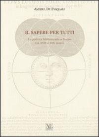Il sapere per tutti. La politica bibliotecaria a Torino tra XVII e XIX secolo - Andrea De Pasquale - copertina