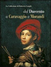 La collezione di Roberto Longhi dal Duecento a Caravaggio a Morandi - Giovanni Romano,Mina Gregori - 2