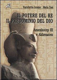 Il potere del re il predominio del dio. Amenhotep III e Akhenaten - Enrichetta Leospo,Mario Tosi - copertina