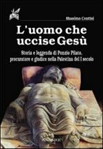 L'uomo che uccise Gesù. Storia e leggenda di Ponzio Pilato, procuratore e giudice nella Palestina del I secolo