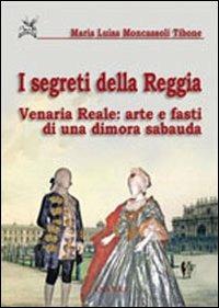 I segreti della reggia. Venaria reale: arte e fasti di una dimora sabauda. Ediz. illustrata - M. Luisa Moncassoli Tibone - copertina