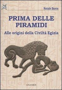 Prima delle piramidi. Alle origini della Civiltà Egizia - Natale Barca - copertina