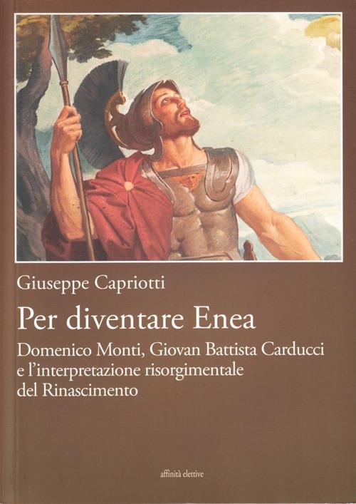 Per diventare Enea. Domenico Monti, Giovan Battista Carducci e l'interpretazione risorgimentale del Risorgimento - Giuseppe Capriotti - copertina