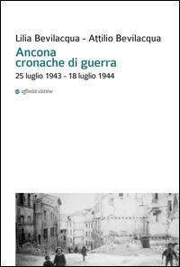 Ancona cronache di guerra. 25 luglio 1943-18 luglio 1944 - Lilia Bevilacqua,Attilio Bevilacqua - copertina