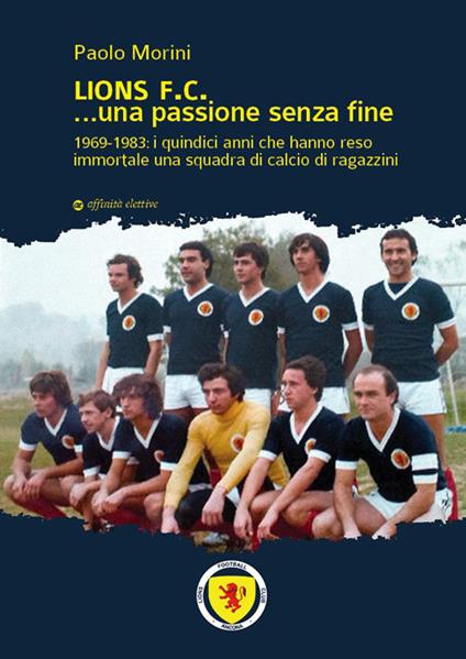 Lions F.C... Una passione senza fine. 1969-1983 i quindici anni che hanno reso immortale una squadra di calcio di ragazzini - Paolo Morini - copertina