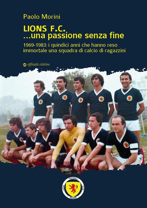 Lions F.C... Una passione senza fine. 1969-1983 i quindici anni che hanno reso immortale una squadra di calcio di ragazzini - Paolo Morini - copertina
