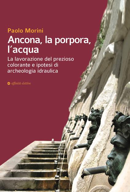 Ancona, la porpora, l'acqua. La lavorazione del prezioso colorante e ipotesi di archeologia idraulica - Paolo Morini - copertina