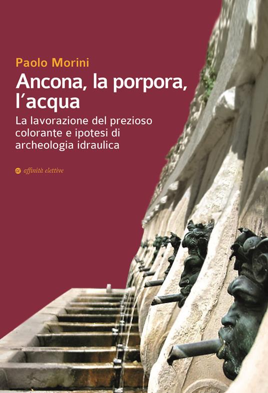 Ancona, la porpora, l'acqua. La lavorazione del prezioso colorante e ipotesi di archeologia idraulica - Paolo Morini - copertina