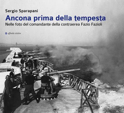 Ancona prima della tempesta. Nelle foto del comandante della contraerea Fazio Fazioli. Ediz. illustrata - Sergio Sparapani - copertina