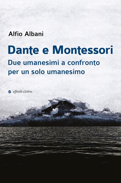 Dante e Montessori. Due umanesimi a confronto per un solo umanesimo - Alfio Albani - copertina