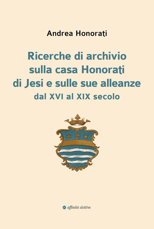 Ricerche di archivio sulla casa Honorati di Jesi e sulle sue alleanze dal XVI al XIX secolo - Andrea Honorati - copertina