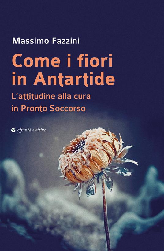 Come i fiori in Antartide. L’attitudine alla cura in pronto soccorso - Massimo Fazzini - copertina