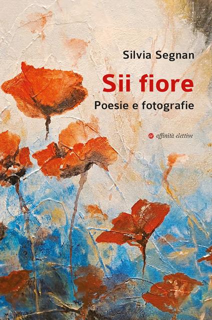 Sii fiore. Poesie e fotografie - Silvia Segnan - copertina