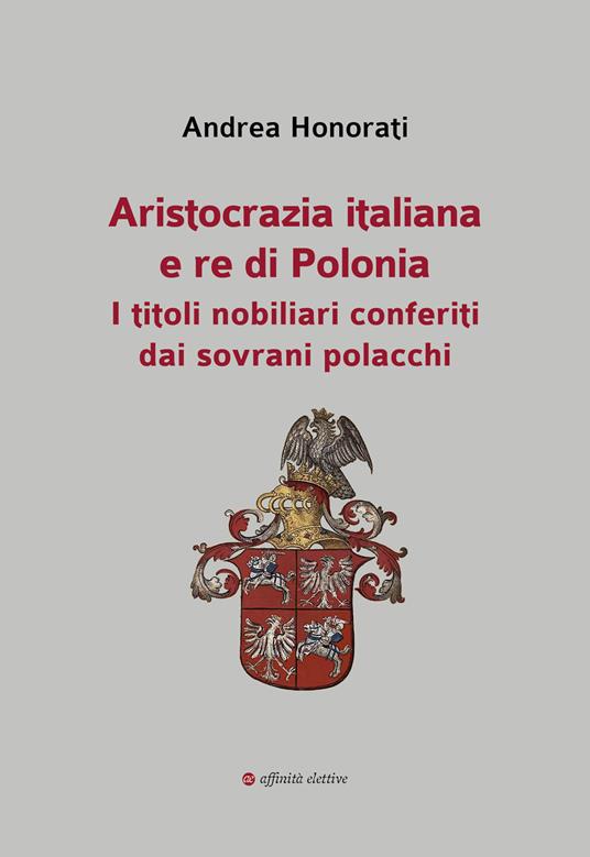 Aristocrazia italiana e re di Polonia. I titoli nobiliari conferiti dai sovrani polacchi - Andrea Honorati - copertina