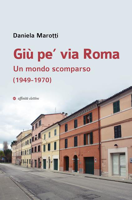 Giù pe’ via Roma. Un mondo scomparso (1949-1970) - Daniela Marotti - copertina