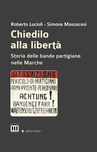 Libro Chiedilo alla libertà. Storia delle bande partigiane nelle Marche Roberto Lucioli Simone Massacesi