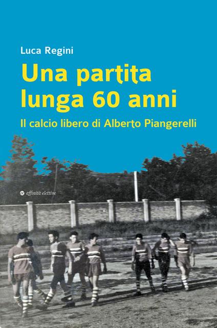 Una partita lunga 60 anni. Il calcio libero di Alberto Piangerelli - Luca Regini - copertina