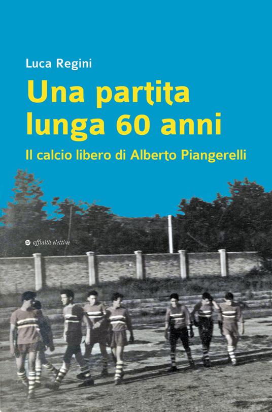 Una partita lunga 60 anni. Il calcio libero di Alberto Piangerelli - Luca Regini - copertina