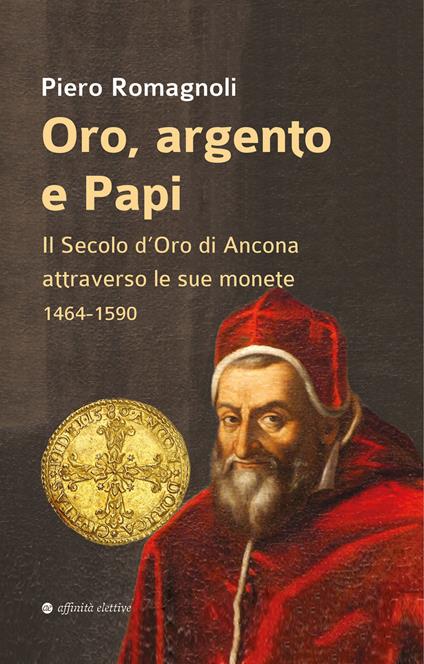 Oro, argento e papi. Il secolo d’oro di Ancona attraverso le sue monete 1464-1590 - Piero Romagnoli - copertina