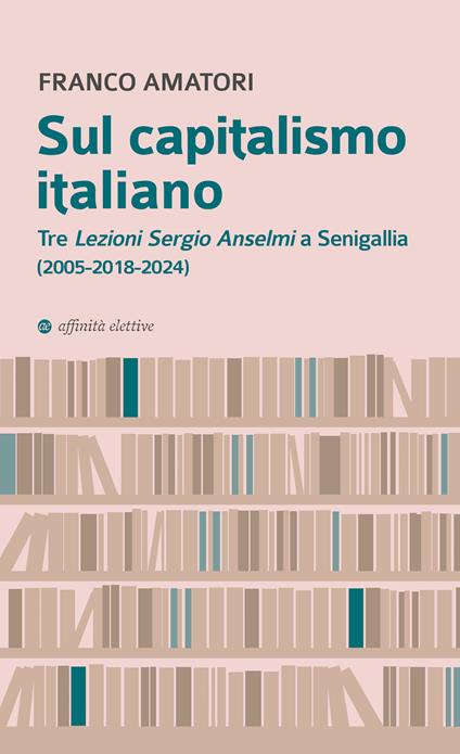 Sul capitalismo italiano. Tre «Lezioni Sergio Anselmi» a Senigallia (2005-2018-2024) - Franco Amatori - copertina