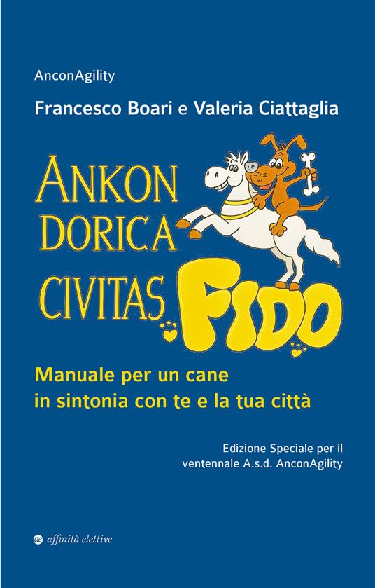 Ankon Dorica Civitas… Fido! Manuale per un cane in sintonia con te e la tua città. Ediz. speciale - Francesco Boari,Valeria Ciattaglia - copertina