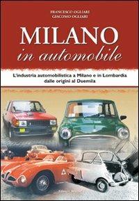 Milano in automobile. L'industria automobilistica a Milano e in Lombardia dalle origini al Duemila - Francesco Ogliari,Giacomo Ogliari - copertina