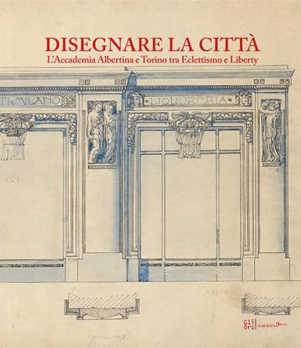 Disegnare la città. L'accademia Albertina e Torino tra Eclettismo e Liberty. Ediz. illustrata - copertina