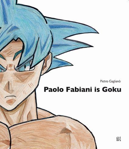 Paolo Fabiani is Goku. Ediz. illustrata - Pietro Gaglianò - copertina