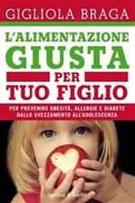 L' alimentazione giusta per tuo figlio. Per prevenire obesità, allergie e diabete dallo svezzamento all'adolescenza