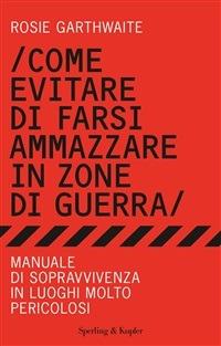 Come evitare di farsi ammazzare in zone di guerra. Manuale di sopravvivenza in luoghi molto pericolosi - Rosie Garthwaite,Claudia Converso - ebook