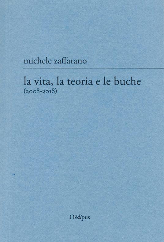 La vita, la teoria e le buche (2003-2013) - Michele Zaffarano - copertina