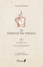 75 esercizi da tavolo. 42 poesie, 32 studi di figura, 1 ipotesi quasi matematica