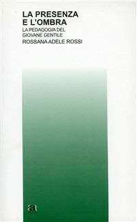 La presenza e l'ombra. La pedagogia del giovane Gentile - Rossana Adele Rossi - copertina