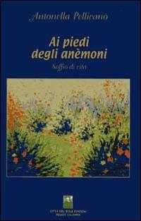 Ai piedi degli anemoni. Soffio di vita - Antonella Pellicanò - copertina