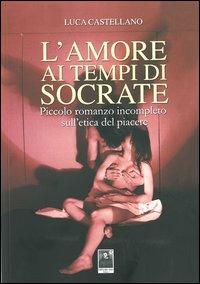 L' amore ai tempi di Socrate. Piccolo romanzo incompleto sull'etica del piacere - Luca Castellano - copertina