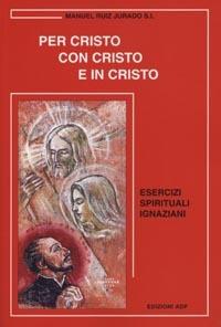 Per Cristo con Cristo e in Cristo. Esercizi spirituali ignaziani - Manuel Ruiz Jurado - copertina