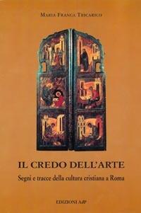 Il credo dell'arte. Segni e tracce della cultura cristiana a Roma - Maria Franca Tricarico - copertina
